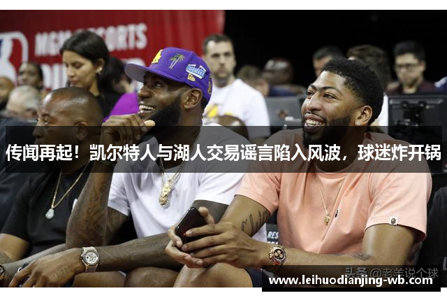 传闻再起！凯尔特人与湖人交易谣言陷入风波，球迷炸开锅