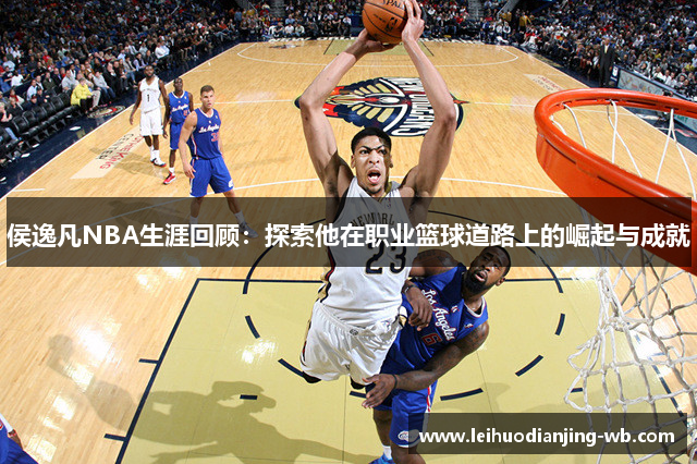 侯逸凡NBA生涯回顾：探索他在职业篮球道路上的崛起与成就