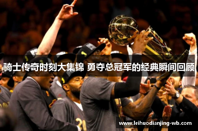 骑士传奇时刻大集锦 勇夺总冠军的经典瞬间回顾