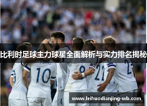 比利时足球主力球星全面解析与实力排名揭秘
