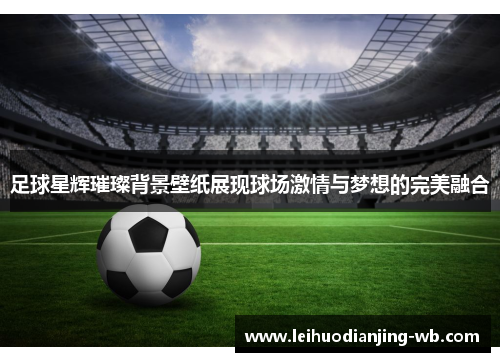 足球星辉璀璨背景壁纸展现球场激情与梦想的完美融合