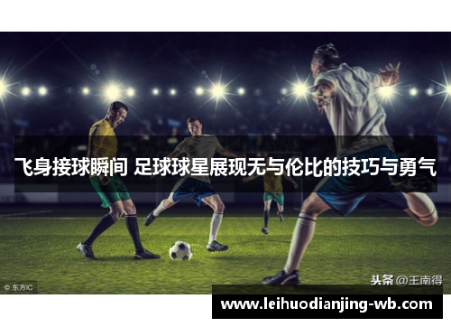 飞身接球瞬间 足球球星展现无与伦比的技巧与勇气