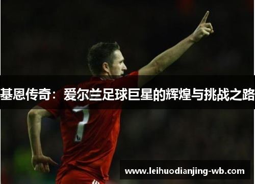 基恩传奇：爱尔兰足球巨星的辉煌与挑战之路