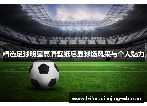 精选足球明星高清壁纸尽显球场风采与个人魅力