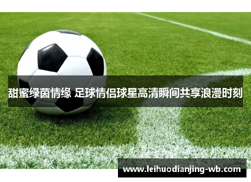 甜蜜绿茵情缘 足球情侣球星高清瞬间共享浪漫时刻