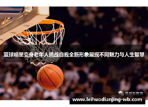 篮球明星变身老年人挑战自我全新形象展现不同魅力与人生智慧
