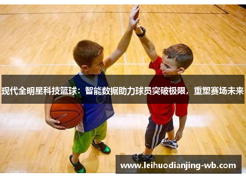 现代全明星科技篮球：智能数据助力球员突破极限，重塑赛场未来