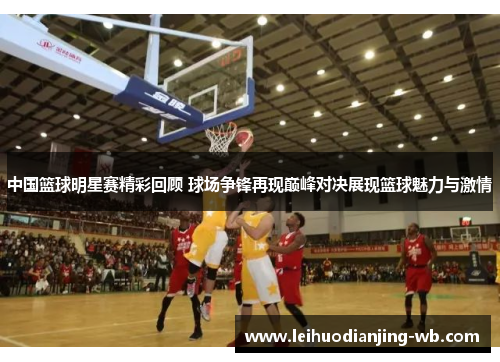 中国篮球明星赛精彩回顾 球场争锋再现巅峰对决展现篮球魅力与激情