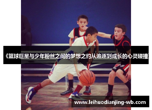 《篮球巨星与少年粉丝之间的梦想之约从追逐到成长的心灵碰撞》