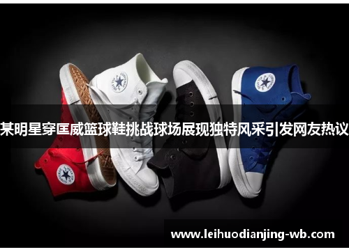 某明星穿匡威篮球鞋挑战球场展现独特风采引发网友热议