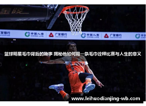 篮球明星毛巾背后的故事 揭秘他如何用一条毛巾诠释比赛与人生的意义