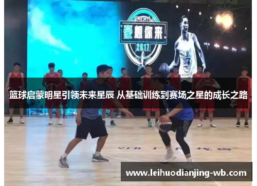 篮球启蒙明星引领未来星辰 从基础训练到赛场之星的成长之路
