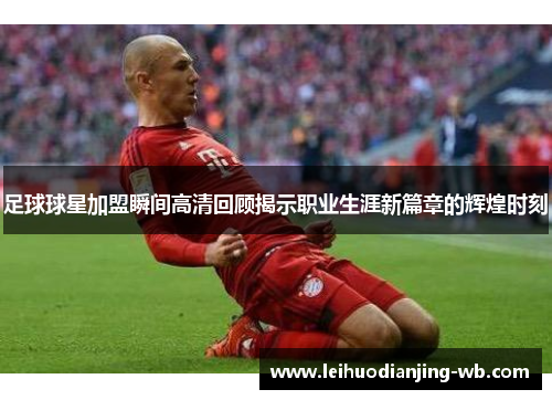 足球球星加盟瞬间高清回顾揭示职业生涯新篇章的辉煌时刻
