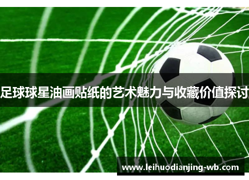 足球球星油画贴纸的艺术魅力与收藏价值探讨
