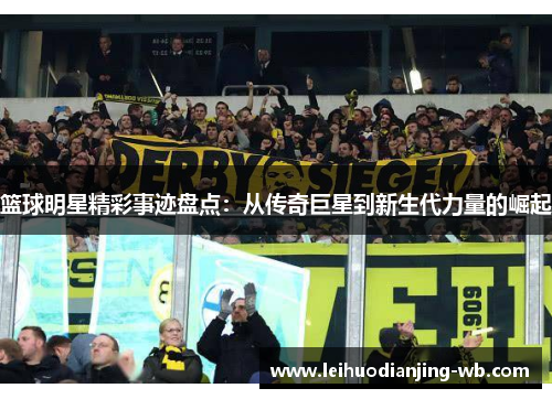 篮球明星精彩事迹盘点：从传奇巨星到新生代力量的崛起