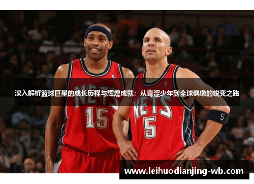 深入解析篮球巨星的成长历程与辉煌成就：从青涩少年到全球偶像的蜕变之路