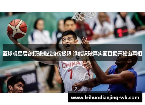 篮球明星易容打球挑战身份极限 谁能识破真实面目揭开秘密真相